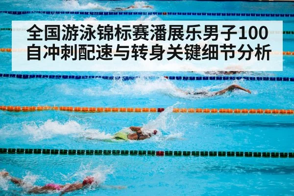 全国游泳锦标赛潘展乐男子100自冲刺配速与转身关键细节分析
