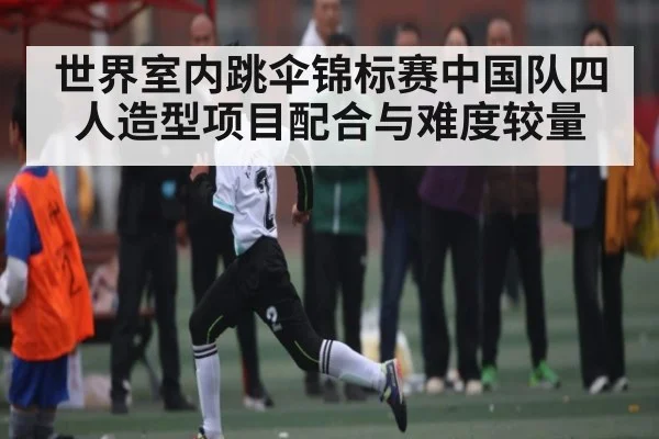 世界室内跳伞锦标赛中国队四人造型项目配合与难度较量